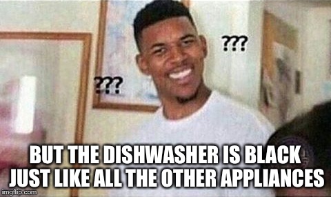 BUT THE DISHWASHER IS BLACK JUST LIKE ALL THE OTHER APPLIANCES | made w/ Imgflip meme maker