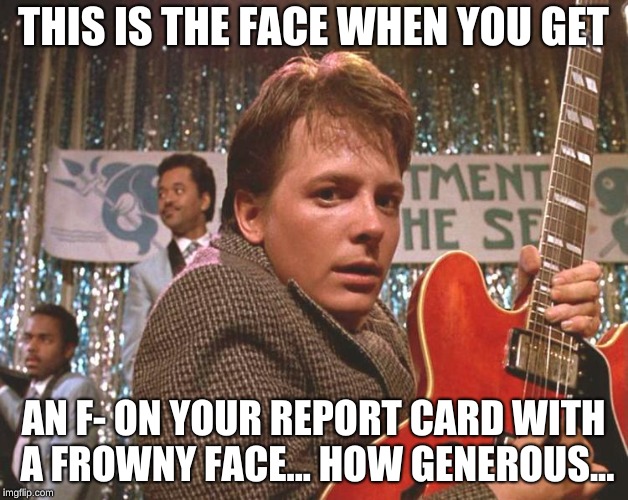 Michael J. Fox | THIS IS THE FACE WHEN YOU GET; AN F- ON YOUR REPORT CARD WITH A FROWNY FACE... HOW GENEROUS... | image tagged in back to the future,back in my day,future | made w/ Imgflip meme maker