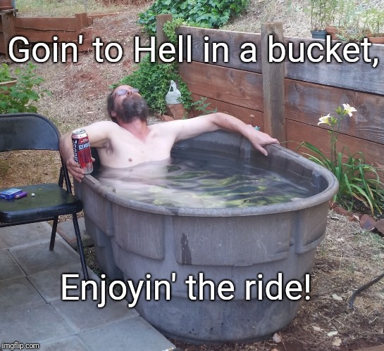 Hillbilly Hot Tub  | Goin' to Hell in a bucket, Enjoyin' the ride! | image tagged in hillbilly hot tub | made w/ Imgflip meme maker