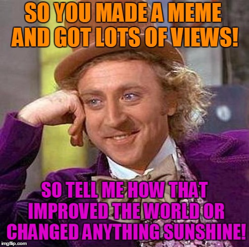 Creepy Condescending Wonka | SO YOU MADE A MEME AND GOT LOTS OF VIEWS! SO TELL ME HOW THAT IMPROVED THE WORLD OR CHANGED ANYTHING SUNSHINE! | image tagged in memes,creepy condescending wonka | made w/ Imgflip meme maker