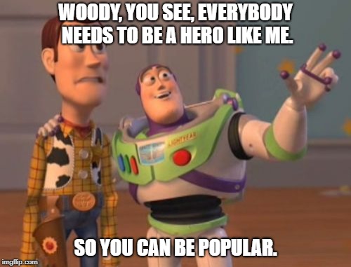X, X Everywhere Meme | WOODY, YOU SEE, EVERYBODY NEEDS TO BE A HERO LIKE ME. SO YOU CAN BE POPULAR. | image tagged in memes,x x everywhere | made w/ Imgflip meme maker