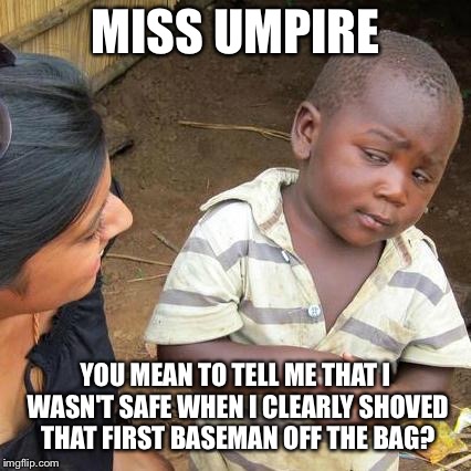 Third World Skeptical Kid | MISS UMPIRE; YOU MEAN TO TELL ME THAT I WASN'T SAFE WHEN I CLEARLY SHOVED THAT FIRST BASEMAN OFF THE BAG? | image tagged in memes,third world skeptical kid | made w/ Imgflip meme maker