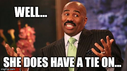 WELL... SHE DOES HAVE A TIE ON... | made w/ Imgflip meme maker