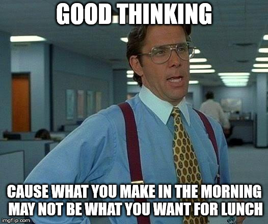 That Would Be Great Meme | GOOD THINKING CAUSE WHAT YOU MAKE IN THE MORNING MAY NOT BE WHAT YOU WANT FOR LUNCH | image tagged in memes,that would be great | made w/ Imgflip meme maker