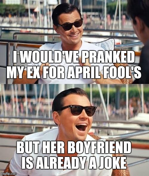 Leonardo Dicaprio Wolf Of Wall Street Meme | I WOULD'VE PRANKED MY EX FOR APRIL FOOL'S; BUT HER BOYFRIEND IS ALREADY A JOKE | image tagged in memes,leonardo dicaprio wolf of wall street | made w/ Imgflip meme maker