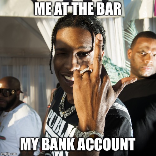 ASAP  | ME AT THE BAR; MY BANK ACCOUNT | image tagged in asap | made w/ Imgflip meme maker