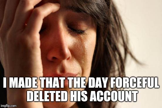 First World Problems Meme | I MADE THAT THE DAY FORCEFUL DELETED HIS ACCOUNT | image tagged in memes,first world problems | made w/ Imgflip meme maker