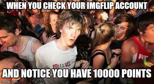 Sudden Clarity Clarence | WHEN YOU CHECK YOUR IMGFLIP ACCOUNT; AND NOTICE YOU HAVE 10000 POINTS | image tagged in memes,sudden clarity clarence | made w/ Imgflip meme maker