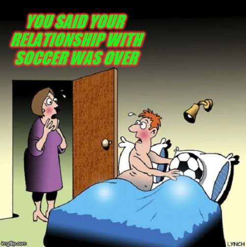 Some people love soccer a little too much. | YOU SAID YOUR RELATIONSHIP WITH SOCCER WAS OVER | image tagged in memes,soccer,relationships | made w/ Imgflip meme maker