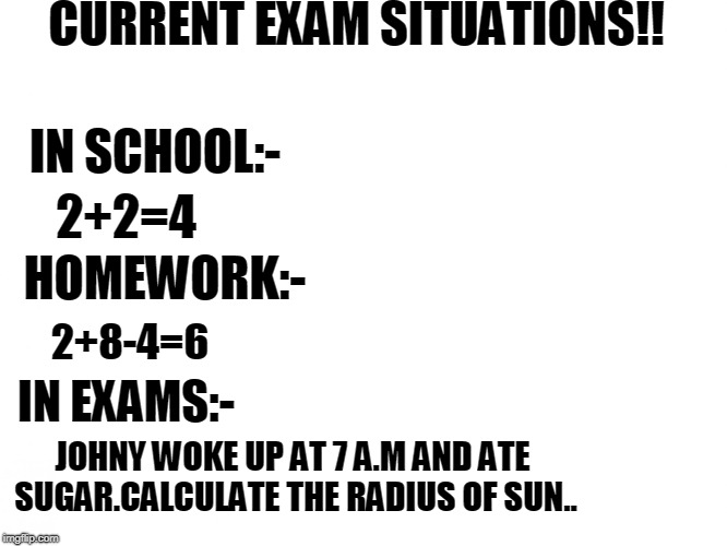 It is true!! |  CURRENT EXAM SITUATIONS!! IN SCHOOL:-; 2+2=4; HOMEWORK:-; 2+8-4=6; IN EXAMS:-; JOHNY WOKE UP AT 7 A.M AND ATE SUGAR.CALCULATE THE RADIUS OF SUN.. | image tagged in white background | made w/ Imgflip meme maker