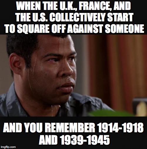 History Lesson 1 |  WHEN THE U.K., FRANCE, AND THE U.S. COLLECTIVELY START TO SQUARE OFF AGAINST SOMEONE; AND YOU REMEMBER 1914-1918 AND 1939-1945 | image tagged in sweating | made w/ Imgflip meme maker
