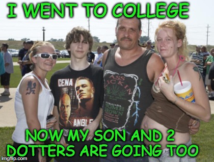 Off To School | I WENT TO COLLEGE; NOW MY SON AND 2 DOTTERS ARE GOING TOO | image tagged in white trash family,college,misspelled | made w/ Imgflip meme maker