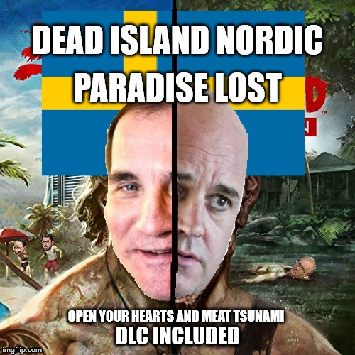 Swedish Zombie Survival | OPEN YOUR HEARTS AND MEAT TSUNAMI; DLC INCLUDED | image tagged in dead island,sweden,reinfeldt,lvhen,survival,nordic | made w/ Imgflip meme maker
