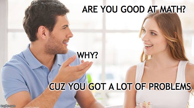 Couple talking  | ARE YOU GOOD AT MATH? WHY? CUZ YOU GOT A LOT OF PROBLEMS | image tagged in couple talking,math,problems | made w/ Imgflip meme maker