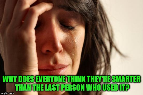First World Problems Meme | WHY DOES EVERYONE THINK THEY'RE SMARTER THAN THE LAST PERSON WHO USED IT? | image tagged in memes,first world problems | made w/ Imgflip meme maker