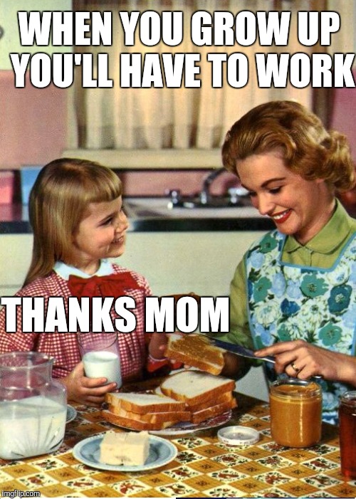 WHEN YOU GROW UP YOU'LL HAVE TO WORK THANKS MOM | made w/ Imgflip meme maker