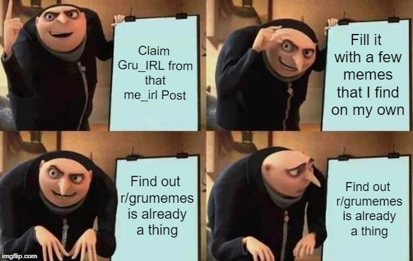 Gru's Plan Meme | Claim Gru_IRL from that me_irl Post; Fill it with a few memes that I find on my own; Find out r/grumemes is already a thing; Find out r/grumemes is already a thing | image tagged in gru's plan,gru_irl | made w/ Imgflip meme maker