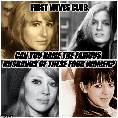 First Wives Club | FIRST WIVES CLUB. CAN YOU NAME THE FAMOUS HUSBANDS OF THESE FOUR WOMEN? | image tagged in famous,first,ex-wife,strong women,ex | made w/ Imgflip meme maker