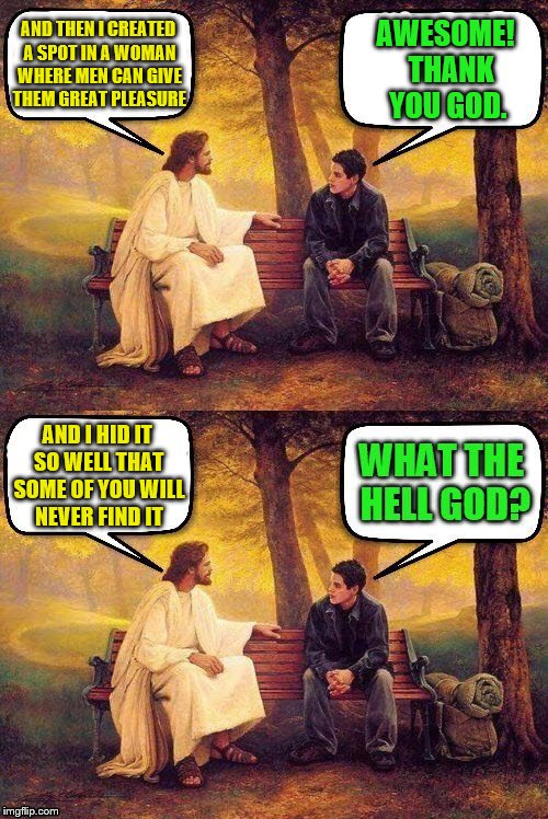 God's hidden Easter egg. (Thanks to DashHopes for the template.) | AWESOME!  THANK YOU GOD. AND THEN I CREATED A SPOT IN A WOMAN WHERE MEN CAN GIVE THEM GREAT PLEASURE; AND I HID IT SO WELL THAT SOME OF YOU WILL NEVER FIND IT | image tagged in memes,god,oh hell no,humor,women,easter egg | made w/ Imgflip meme maker