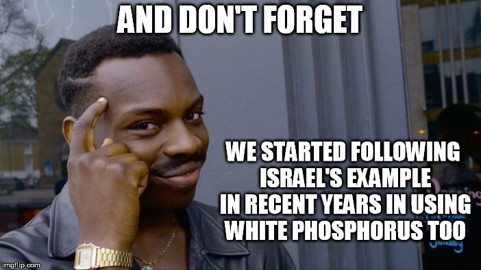 Roll Safe Think About It Meme | AND DON'T FORGET WE STARTED FOLLOWING ISRAEL'S EXAMPLE IN RECENT YEARS IN USING WHITE PHOSPHORUS TOO | image tagged in memes,roll safe think about it | made w/ Imgflip meme maker