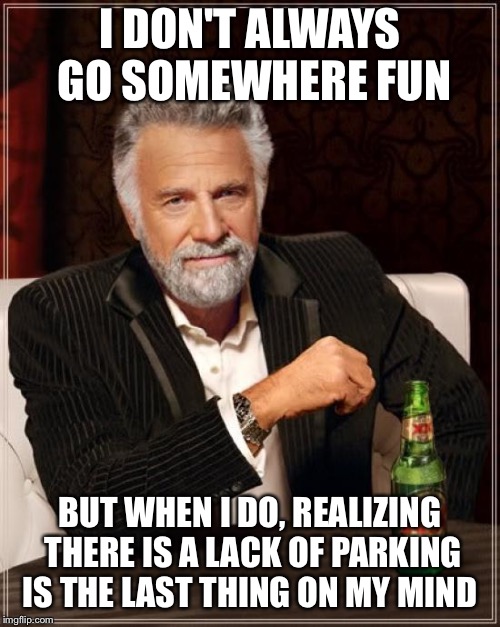 The Most Interesting Man In The World Meme | I DON'T ALWAYS GO SOMEWHERE FUN; BUT WHEN I DO, REALIZING THERE IS A LACK OF PARKING IS THE LAST THING ON MY MIND | image tagged in memes,the most interesting man in the world | made w/ Imgflip meme maker