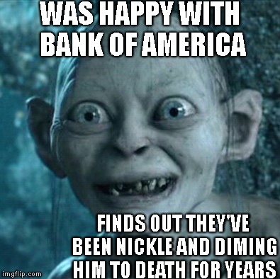 Gollum Meme | WAS HAPPY WITH BANK OF AMERICA; FINDS OUT THEY'VE BEEN NICKLE AND DIMING HIM TO DEATH FOR YEARS | image tagged in memes,gollum | made w/ Imgflip meme maker