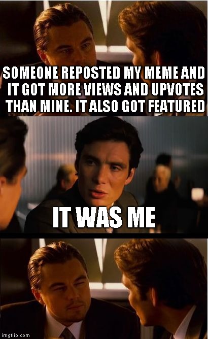 Inception Meme | SOMEONE REPOSTED MY MEME AND IT GOT MORE VIEWS AND UPVOTES THAN MINE. IT ALSO GOT FEATURED; IT WAS ME | image tagged in memes,inception | made w/ Imgflip meme maker