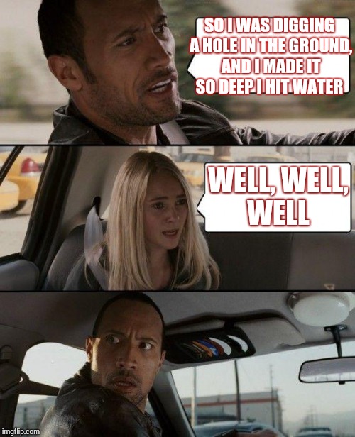 The Rock Driving | SO I WAS DIGGING A HOLE IN THE GROUND, AND I MADE IT SO DEEP I HIT WATER; WELL, WELL, WELL | image tagged in memes,the rock driving | made w/ Imgflip meme maker