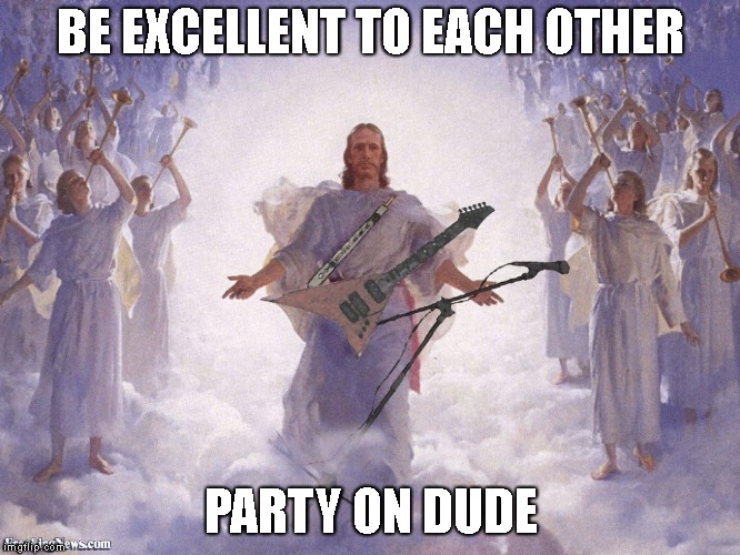Be excellent to each other  | BE EXCELLENT TO EACH OTHER; PARTY ON DUDE | image tagged in be excellent to each other | made w/ Imgflip meme maker