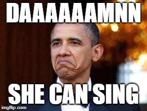 obama not bad | DAAAAAAMNN; SHE CAN SING | image tagged in obama not bad | made w/ Imgflip meme maker
