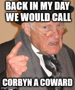 Is Corbyn a coward? | BACK IN MY DAY WE WOULD CALL; CORBYN A COWARD | image tagged in corbyn eww,communist socialist,party of haters,momentum,vote corbyn,syria russia | made w/ Imgflip meme maker