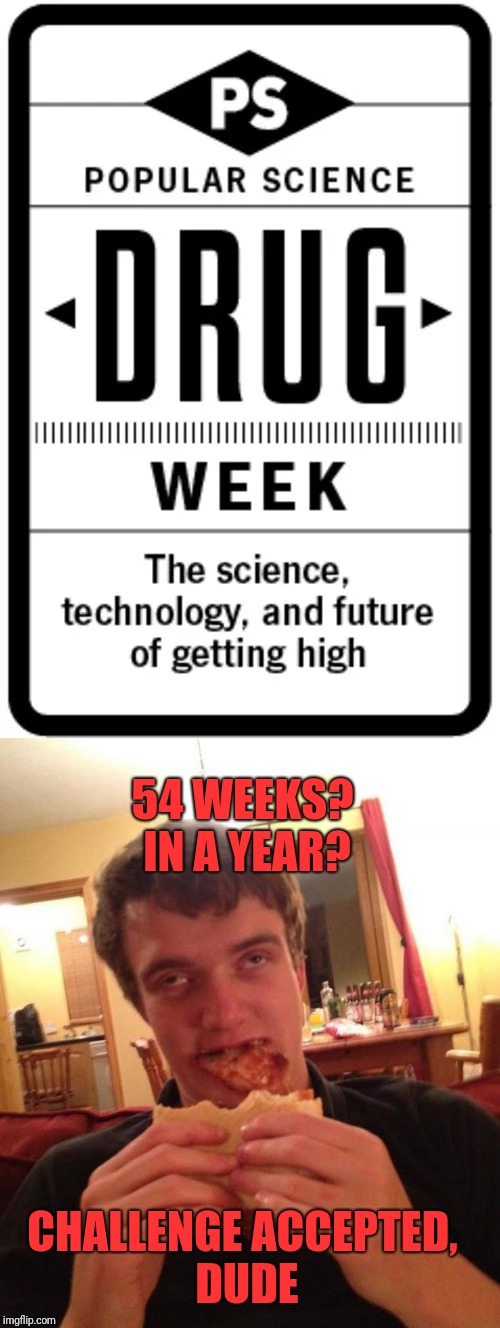 PSA by Popular Science, as seen by 10guy  | 54 WEEKS? IN A YEAR? CHALLENGE ACCEPTED, DUDE | image tagged in memes,funny,dank,super dank,10 guy | made w/ Imgflip meme maker