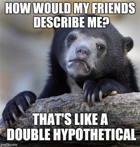 Confession Bear Meme | HOW WOULD MY FRIENDS DESCRIBE ME? THAT'S LIKE A DOUBLE HYPOTHETICAL | image tagged in memes,confession bear | made w/ Imgflip meme maker
