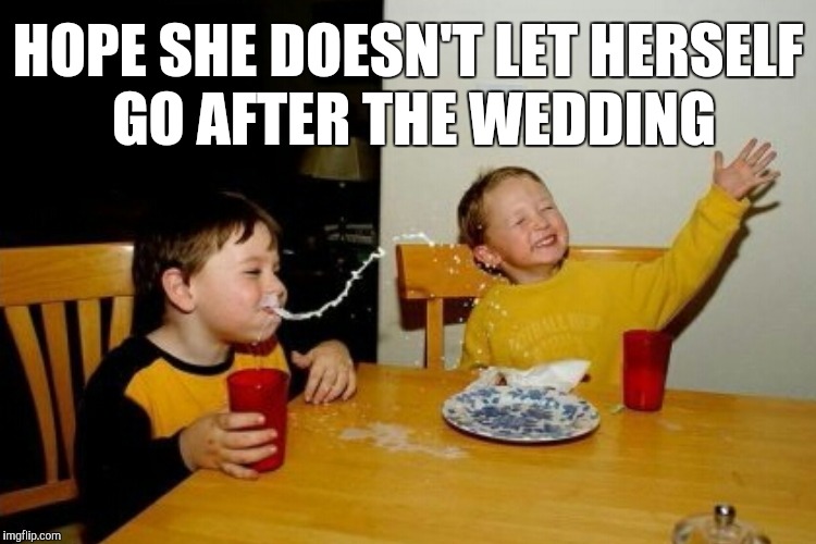 HOPE SHE DOESN'T LET HERSELF GO AFTER THE WEDDING | made w/ Imgflip meme maker