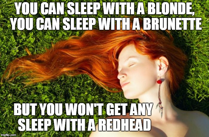 sleeping redhead | YOU CAN SLEEP WITH A BLONDE, YOU CAN SLEEP WITH A BRUNETTE; BUT YOU WON'T GET ANY SLEEP WITH A REDHEAD | image tagged in redhead | made w/ Imgflip meme maker