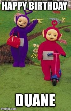 Teletubbies | HAPPY BIRTHDAY; DUANE | image tagged in teletubbies | made w/ Imgflip meme maker