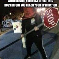 WHEN DRIVING YOU MUST DEFEAT THIS BOSS BEFORE YOU REACH YOUR DESTINATION | image tagged in stop,driving,boss | made w/ Imgflip meme maker