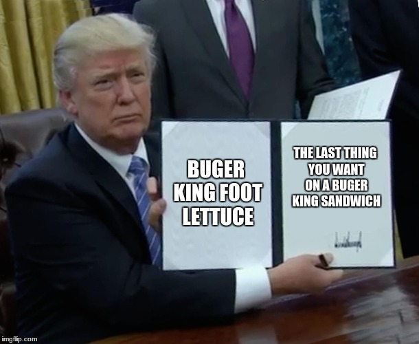 Trump Bill Signing | BUGER KING FOOT LETTUCE; THE LAST THING YOU WANT ON A BUGER KING SANDWICH | image tagged in memes,trump bill signing | made w/ Imgflip meme maker