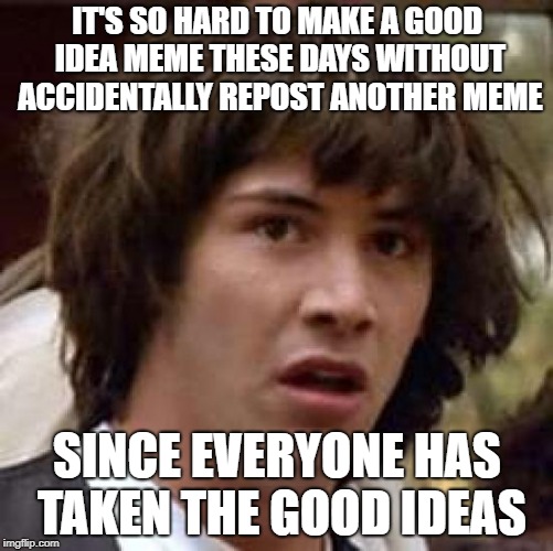 Conspiracy Keanu Meme | IT'S SO HARD TO MAKE A GOOD IDEA MEME THESE DAYS WITHOUT ACCIDENTALLY REPOST ANOTHER MEME; SINCE EVERYONE HAS TAKEN THE GOOD IDEAS | image tagged in memes,conspiracy keanu | made w/ Imgflip meme maker