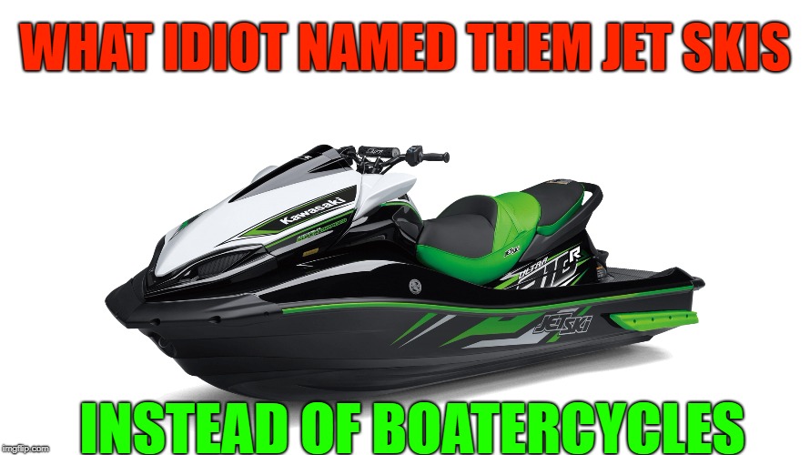 jet ski how about boatercycle | WHAT IDIOT NAMED THEM JET SKIS; INSTEAD OF BOATERCYCLES | image tagged in boat | made w/ Imgflip meme maker
