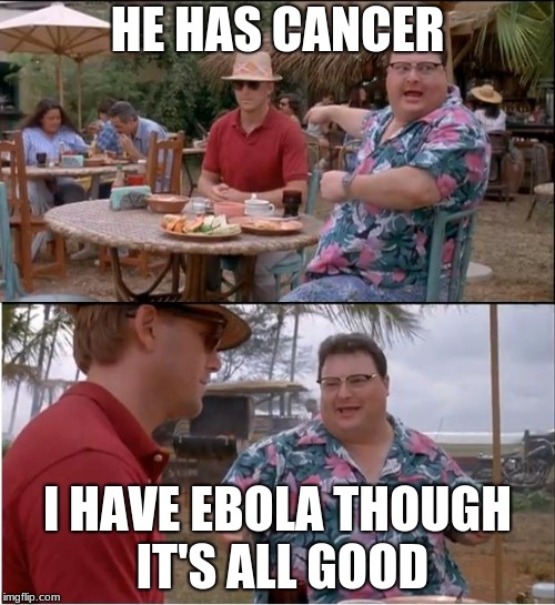 See Nobody Cares Meme | HE HAS CANCER; I HAVE EBOLA THOUGH IT'S ALL GOOD | image tagged in memes,see nobody cares | made w/ Imgflip meme maker