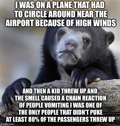 Confession Bear Meme | I WAS ON A PLANE THAT HAD TO CIRCLE AROUND NEAR THE AIRPORT BECAUSE OF HIGH WINDS AND THEN A KID THREW UP AND THE SMELL CAUSED A CHAIN REACT | image tagged in memes,confession bear | made w/ Imgflip meme maker