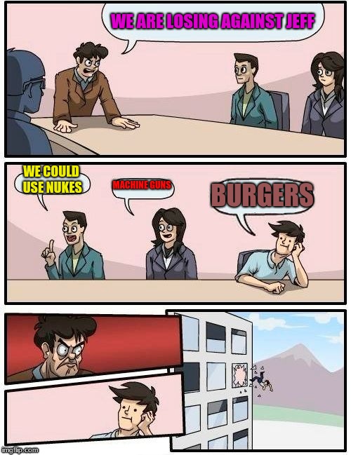 Boardroom Meeting Suggestion | WE ARE LOSING AGAINST JEFF; WE COULD USE NUKES; MACHINE GUNS; BURGERS | image tagged in memes,boardroom meeting suggestion | made w/ Imgflip meme maker