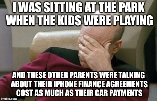 Captain Picard Facepalm Meme | I WAS SITTING AT THE PARK WHEN THE KIDS WERE PLAYING AND THESE OTHER PARENTS WERE TALKING ABOUT THEIR IPHONE FINANCE AGREEMENTS COST AS MUCH | image tagged in memes,captain picard facepalm | made w/ Imgflip meme maker