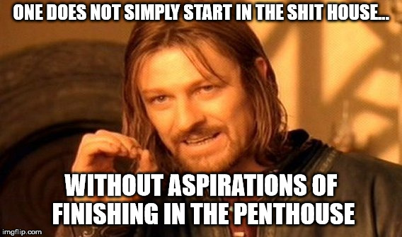 One Does Not Simply Meme | ONE DOES NOT SIMPLY START IN THE SHIT HOUSE... WITHOUT ASPIRATIONS OF FINISHING IN THE PENTHOUSE | image tagged in memes,one does not simply | made w/ Imgflip meme maker