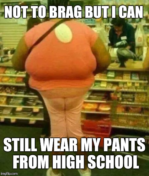 NOT TO BRAG BUT I CAN STILL WEAR MY PANTS FROM HIGH SCHOOL | made w/ Imgflip meme maker