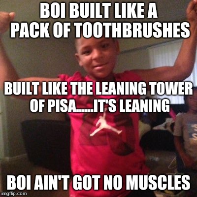 BOI BUILT LIKE A PACK OF TOOTHBRUSHES; BUILT LIKE THE LEANING TOWER OF PISA......IT'S LEANING; BOI AIN'T GOT NO MUSCLES | image tagged in upload | made w/ Imgflip meme maker