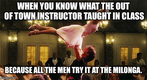 dirty dancing | WHEN YOU KNOW WHAT THE OUT OF TOWN INSTRUCTOR TAUGHT IN CLASS; BECAUSE ALL THE MEN TRY IT AT THE MILONGA. | image tagged in dirty dancing | made w/ Imgflip meme maker