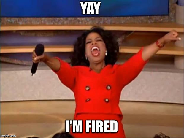 Oprah You Get A Meme | YAY; I’M FIRED | image tagged in memes,oprah you get a | made w/ Imgflip meme maker