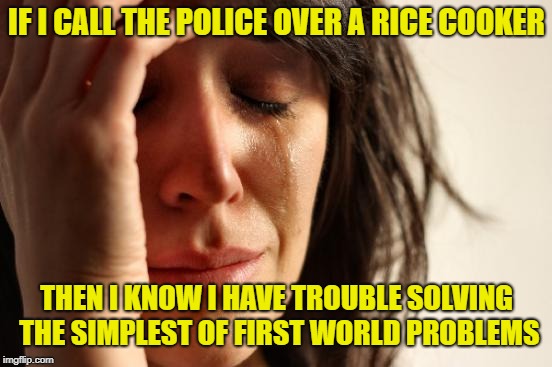 First World Problems Meme | IF I CALL THE POLICE OVER A RICE COOKER; THEN I KNOW I HAVE TROUBLE SOLVING THE SIMPLEST OF FIRST WORLD PROBLEMS | image tagged in memes,first world problems | made w/ Imgflip meme maker